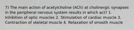 7) The main action of acetylcholine (ACh) at cholinergic synapses in the peripheral <a href='https://www.questionai.com/knowledge/kThdVqrsqy-nervous-system' class='anchor-knowledge'>nervous system</a> results in which act? 1. Inhibition of optic muscles 2. Stimulation of cardiac muscle 3. Contraction of skeletal muscle 4. Relaxation of smooth muscle