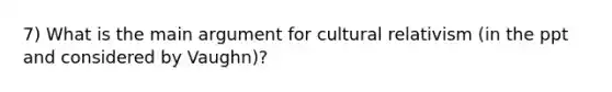 7) What is the main argument for cultural relativism (in the ppt and considered by Vaughn)?