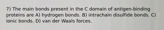 7) The main bonds present in the C domain of antigen-binding proteins are A) hydrogen bonds. B) intrachain disulfide bonds. C) ionic bonds. D) van der Waals forces.