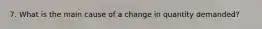 7. What is the main cause of a change in quantity demanded?