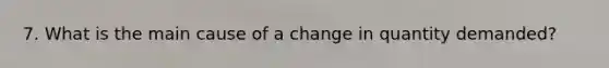 7. What is the main cause of a change in quantity demanded?