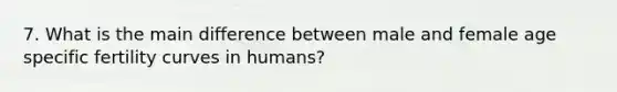 7. What is the main difference between male and female age specific fertility curves in humans?