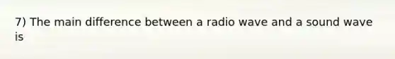 7) The main difference between a radio wave and a sound wave is