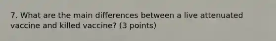 7. What are the main differences between a live attenuated vaccine and killed vaccine? (3 points)