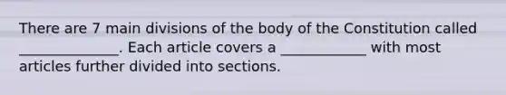 There are 7 main divisions of the body of the Constitution called ______________. Each article covers a ____________ with most articles further divided into sections.