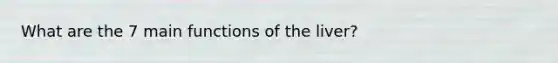 What are the 7 main functions of the liver?