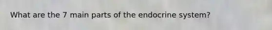 What are the 7 main parts of the endocrine system?
