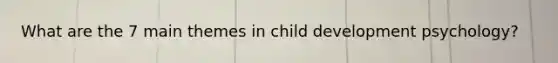 What are the 7 main themes in child development psychology?