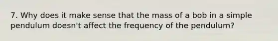 7. Why does it make sense that the mass of a bob in a simple pendulum doesn't affect the frequency of the pendulum?