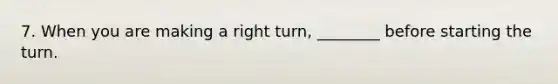 7. When you are making a right turn, ________ before starting the turn.