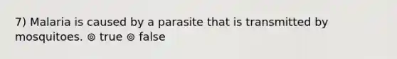 7) Malaria is caused by a parasite that is transmitted by mosquitoes. ⊚ true ⊚ false