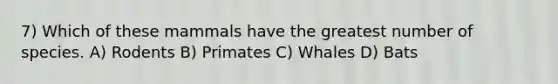7) Which of these mammals have the greatest number of species. A) Rodents B) Primates C) Whales D) Bats