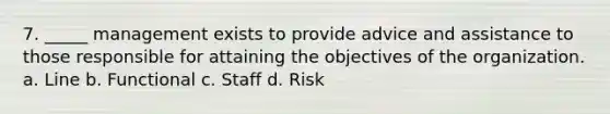 7. _____ management exists to provide advice and assistance to those responsible for attaining the objectives of the organization. a. Line b. Functional c. Staff d. Risk