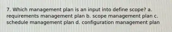 7. Which management plan is an input into define scope? a. requirements management plan b. scope management plan c. schedule management plan d. configuration management plan