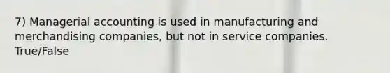 7) Managerial accounting is used in manufacturing and merchandising companies, but not in service companies. True/False