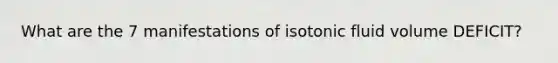 What are the 7 manifestations of isotonic fluid volume DEFICIT?