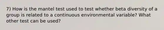 7) How is the mantel test used to test whether beta diversity of a group is related to a continuous environmental variable? What other test can be used?