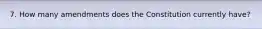 7. How many amendments does the Constitution currently have?