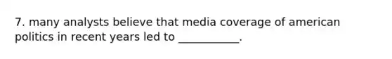 7. many analysts believe that media coverage of american politics in recent years led to ___________.