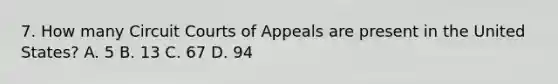 7. How many Circuit Courts of Appeals are present in the United States? A. 5 B. 13 C. 67 D. 94