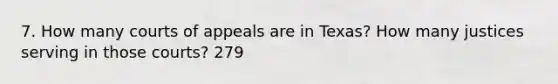 7. How many courts of appeals are in Texas? How many justices serving in those courts? 279