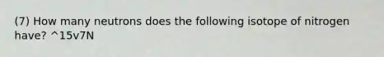 (7) How many neutrons does the following isotope of nitrogen have? ^15v7N
