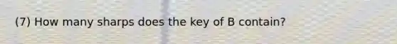 (7) How many sharps does the key of B contain?