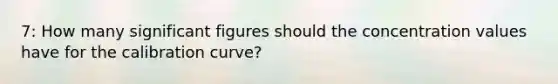 7: How many significant figures should the concentration values have for the calibration curve?