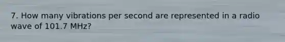 7. How many vibrations per second are represented in a radio wave of 101.7 MHz?