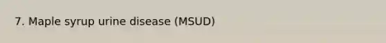 7. Maple syrup urine disease (MSUD)