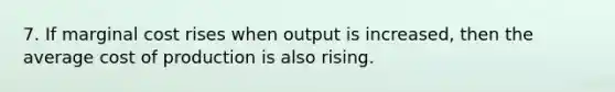 7. If marginal cost rises when output is increased, then the average cost of production is also rising.