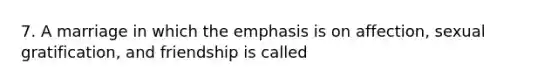 7. A marriage in which the emphasis is on affection, sexual gratification, and friendship is called