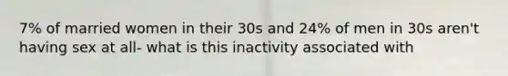 7% of married women in their 30s and 24% of men in 30s aren't having sex at all- what is this inactivity associated with