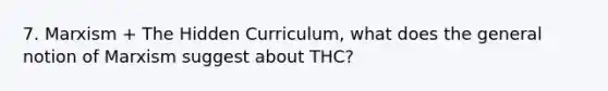 7. Marxism + The Hidden Curriculum, what does the general notion of Marxism suggest about THC?