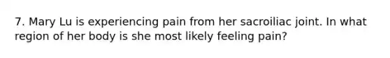 7. Mary Lu is experiencing pain from her sacroiliac joint. In what region of her body is she most likely feeling pain?