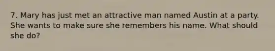 7. Mary has just met an attractive man named Austin at a party. She wants to make sure she remembers his name. What should she do?