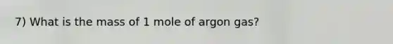 7) What is the mass of 1 mole of argon gas?