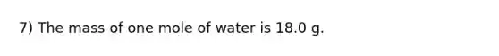 7) The mass of one mole of water is 18.0 g.