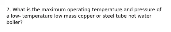 7. What is the maximum operating temperature and pressure of a low- temperature low mass copper or steel tube hot water boiler?