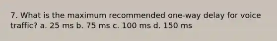 7. What is the maximum recommended one-way delay for voice traffic? a. 25 ms b. 75 ms c. 100 ms d. 150 ms