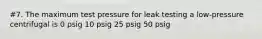 #7. The maximum test pressure for leak testing a low-pressure centrifugal is 0 psig 10 psig 25 psig 50 psig