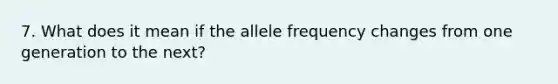 7. What does it mean if the allele frequency changes from one generation to the next?