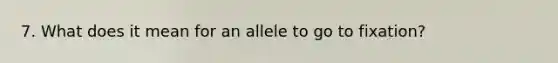 7. What does it mean for an allele to go to fixation?