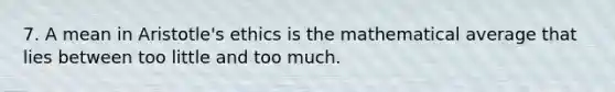 7. A mean in Aristotle's ethics is the mathematical average that lies between too little and too much.