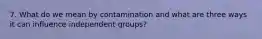 7. What do we mean by contamination and what are three ways it can influence independent groups?