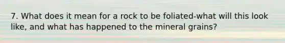 7. What does it mean for a rock to be foliated-what will this look like, and what has happened to the mineral grains? ​