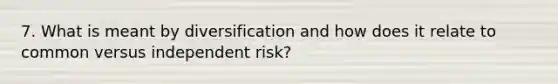 7. What is meant by diversification and how does it relate to common versus independent risk?