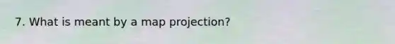 7. What is meant by a map projection?