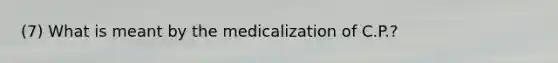 (7) What is meant by the medicalization of C.P.?