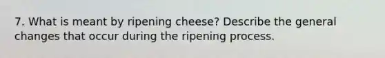 7. What is meant by ripening cheese? Describe the general changes that occur during the ripening process.